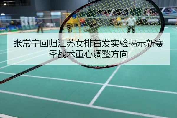 张常宁回归江苏女排首发实验揭示新赛季战术重心调整方向