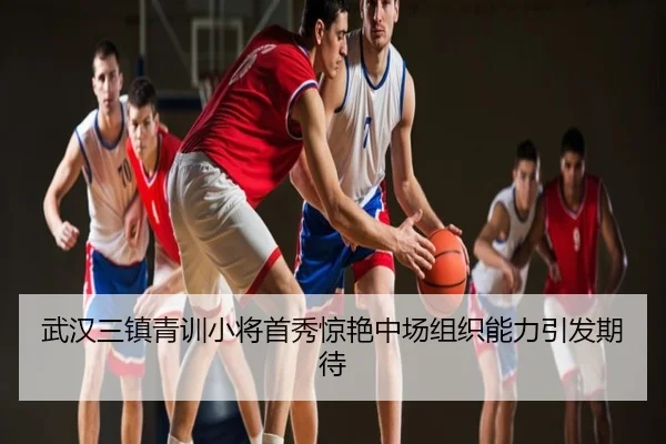 武汉三镇青训小将首秀惊艳中场组织能力引发期待