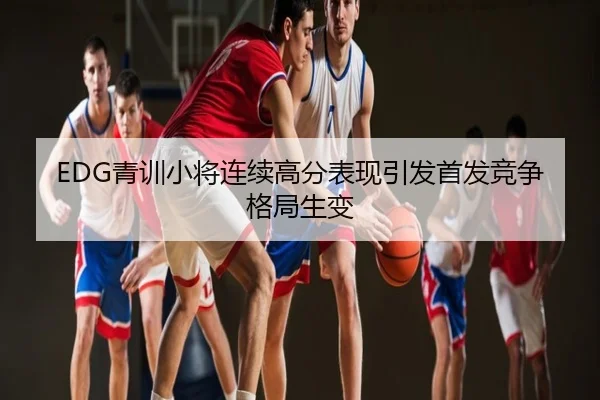 EDG青训小将连续高分表现引发首发竞争格局生变