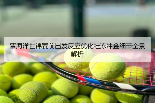 覃海洋世锦赛前出发反应优化蛙泳冲金细节全景解析