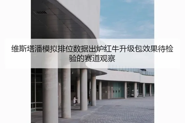 维斯塔潘模拟排位数据出炉红牛升级包效果待检验的赛道观察