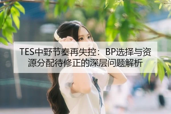 TES中野节奏再失控：BP选择与资源分配待修正的深层问题解析