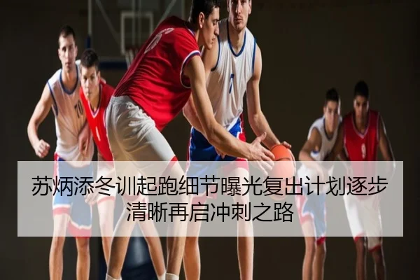 苏炳添冬训起跑细节曝光复出计划逐步清晰再启冲刺之路