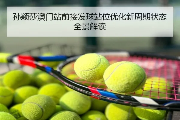 孙颖莎澳门站前接发球站位优化新周期状态全景解读