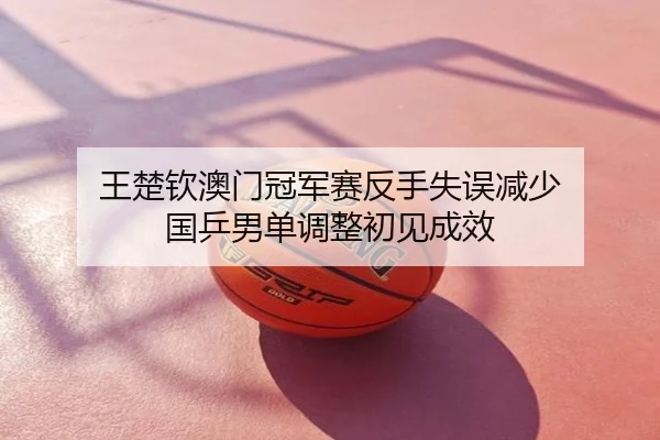 王楚钦澳门冠军赛反手失误减少 国乒男单调整初见成效